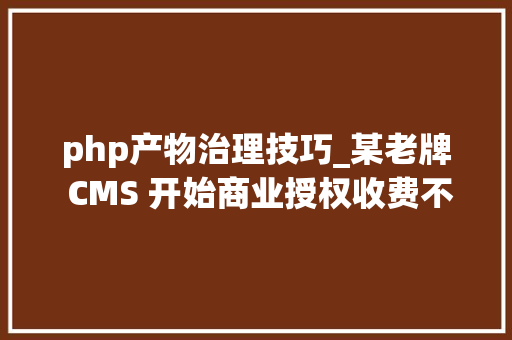 php产物治理技巧_某老牌 CMS 开始商业授权收费不妨看看这些开源替代筹划