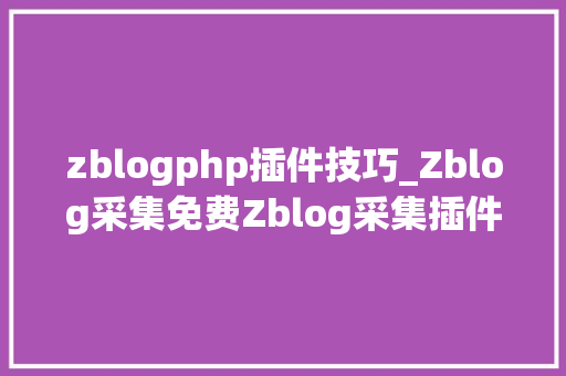 zblogphp插件技巧_Zblog采集免费Zblog采集插件Zblog采集教程
