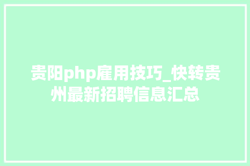贵阳php雇用技巧_快转贵州最新招聘信息汇总