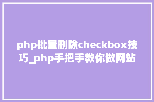 php批量删除checkbox技巧_php手把手教你做网站十六vuelayui列表全选删除信息