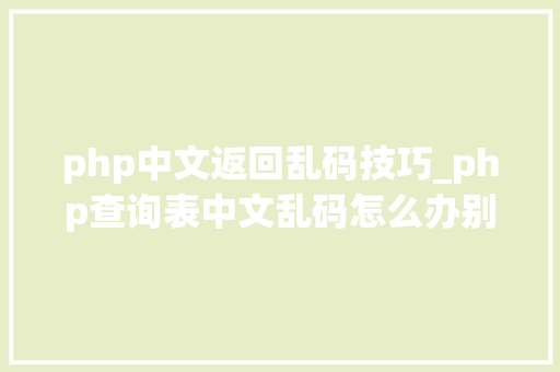 php中文返回乱码技巧_php查询表中文乱码怎么办别着急我教你解决