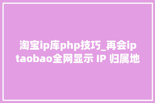 淘宝ip库php技巧_再会iptaobao全网显示 IP 归属地快用这个开源库