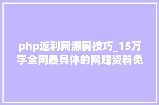 php返利网源码技巧_15万字全网最具体的网赚资料免费分享助你轻松月入万元