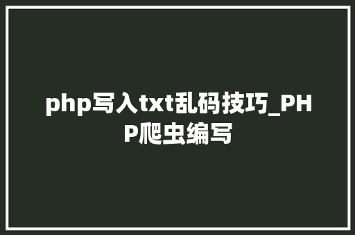 php写入txt乱码技巧_PHP爬虫编写
