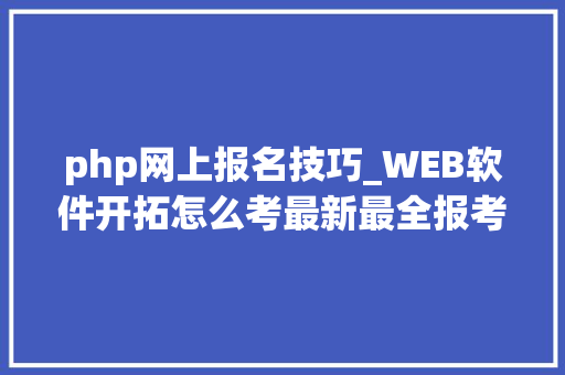 php网上报名技巧_WEB软件开拓怎么考最新最全报考流程报考前提一览