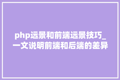php远景和前端远景技巧_一文说明前端和后端的差异职业成长以及就业前景
