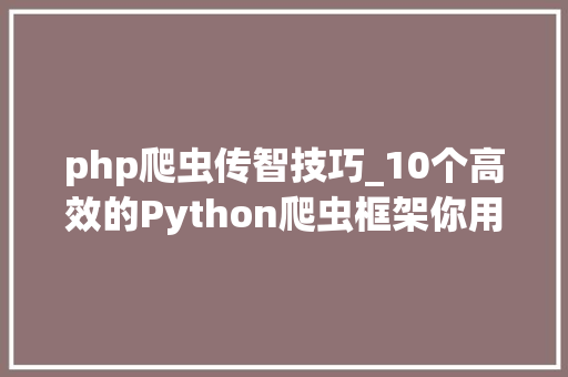 php爬虫传智技巧_10个高效的Python爬虫框架你用过几个