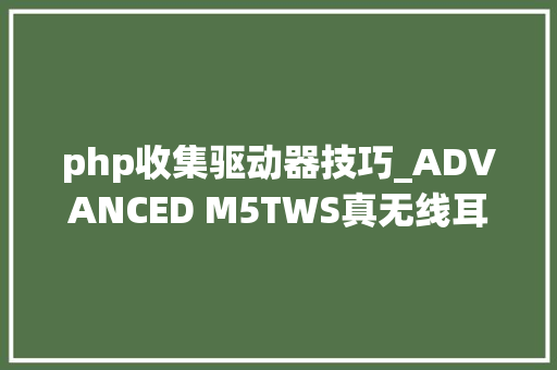 php收集驱动器技巧_ADVANCED M5TWS真无线耳机试听视觉与听觉的好搭配