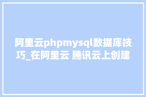 阿里云phpmysql数据库技巧_在阿里云 腾讯云上创建MySQL云数据库只需9步