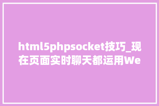 html5phpsocket技巧_现在页面实时聊天都运用Websocket技能实现吗