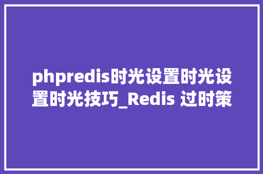 phpredis时光设置时光设置时光技巧_Redis 过时策略深入理解和实践