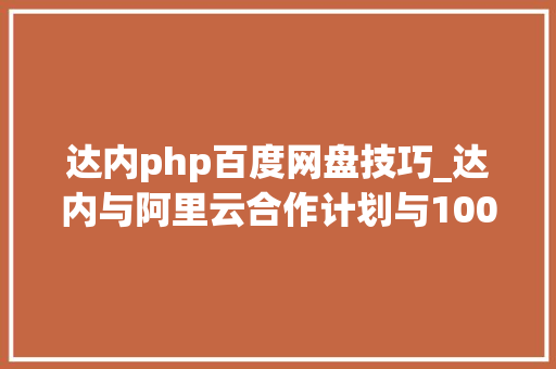 达内php百度网盘技巧_达内与阿里云合作计划与100所高校共建大年夜数据云计算专业