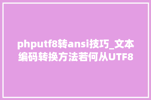 phputf8转ansi技巧_文本编码转换方法若何从UTF8到ANSI批量处理的实例解析