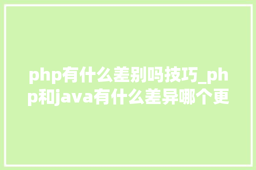 php有什么差别吗技巧_php和java有什么差异哪个更好