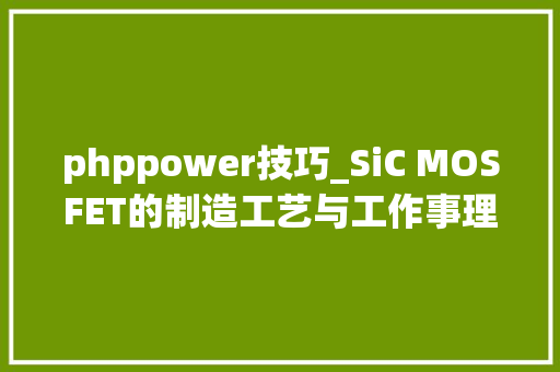 phppower技巧_SiC MOSFET的制造工艺与工作事理