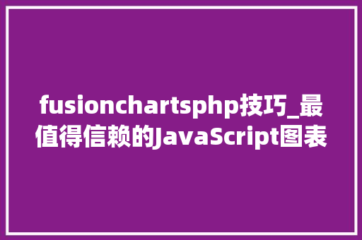 fusionchartsphp技巧_最值得信赖的JavaScript图表对象别说你还不知道FusionCharts
