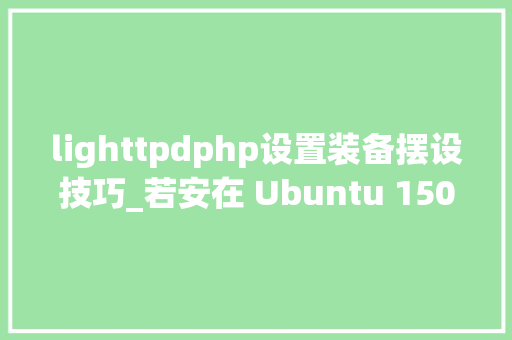 lighttpdphp设置装备摆设技巧_若安在 Ubuntu 1504CentOS 7 中安装 Lighttpd Web 做事器