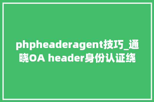 phpheaderagent技巧_通晓OA header身份认证绕过马脚复现
