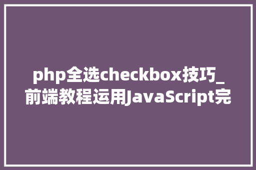 php全选checkbox技巧_前端教程运用JavaScript完成复选框的全选和全不选