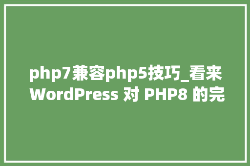 php7兼容php5技巧_看来 WordPress 对 PHP8 的完全兼容还需要些时日