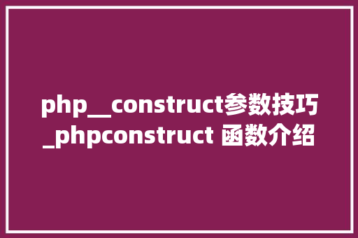 php__construct参数技巧_phpconstruct 函数介绍与运用方法详解
