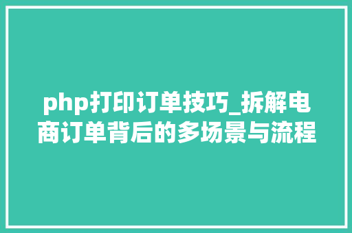 php打印订单技巧_拆解电商订单背后的多场景与流程