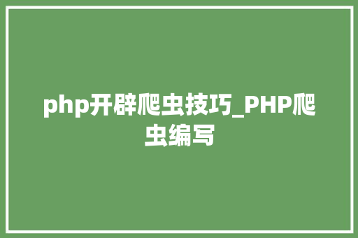 php开辟爬虫技巧_PHP爬虫编写