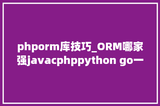 phporm库技巧_ORM哪家强javacphppython go一一比拟 网友直呼周全客不雅观