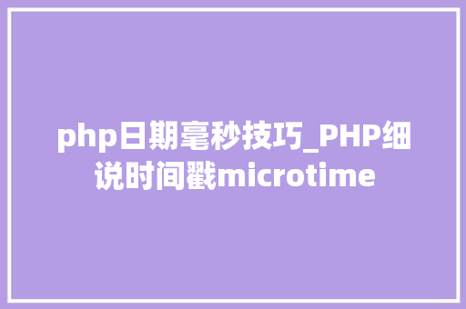 php日期毫秒技巧_PHP细说时间戳microtime