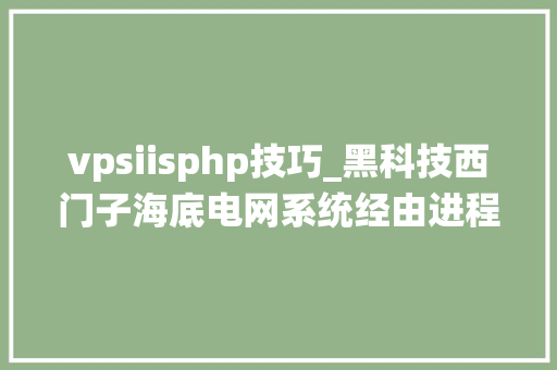 vpsiisphp技巧_黑科技西门子海底电网系统经由进程浅水测试不久将会面世