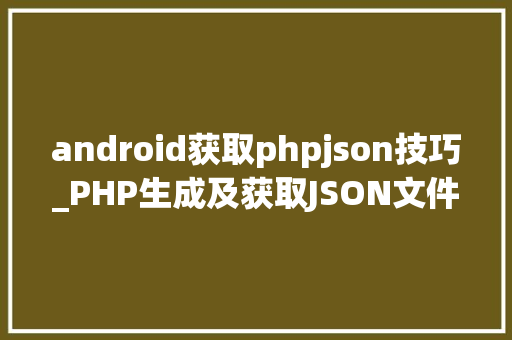 android获取phpjson技巧_PHP生成及获取JSON文件的方法