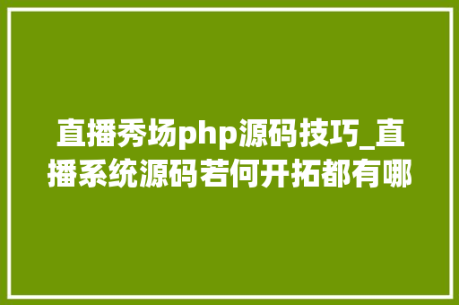 直播秀场php源码技巧_直播系统源码若何开拓都有哪些核心功能