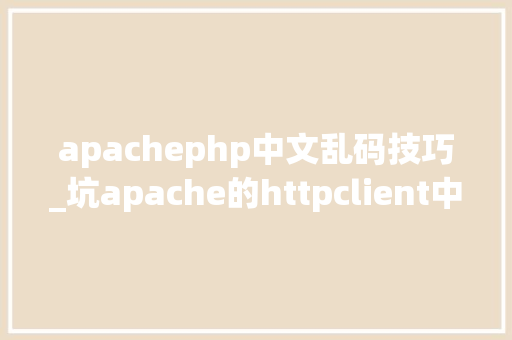 apachephp中文乱码技巧_坑apache的httpclient中文乱码解决