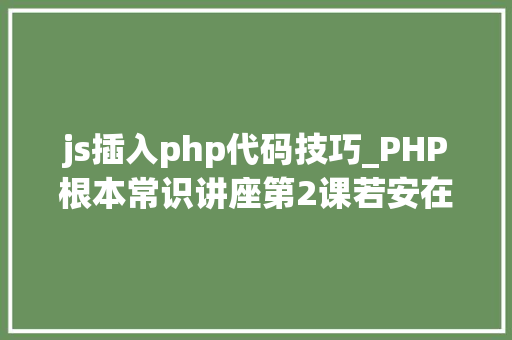 js插入php代码技巧_PHP根本常识讲座第2课若安在HTML页面中嵌入PHP代码