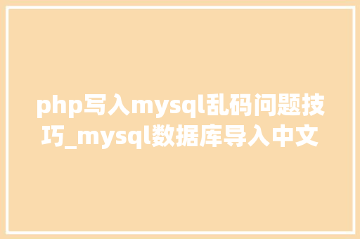php写入mysql乱码问题技巧_mysql数据库导入中文乱码解决问题筹划