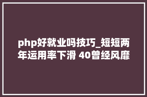 php好就业吗技巧_短短两年运用率下滑 40曾经风靡全球的 PHP 为何逐渐失落去优势