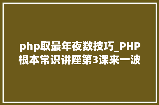 php取最年夜数技巧_PHP根本常识讲座第3课来一波最根本出现频率最高的实现办法吧