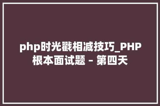 php时光戳相减技巧_PHP根本面试题 – 第四天