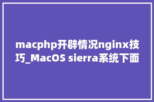 macphp开辟情况nginx技巧_MacOS sierra系统下面安装PHPMySqlNginx开拓情形