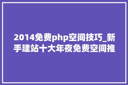 2014免费php空间技巧_新手建站十大年夜免费空间推荐及其运用体验