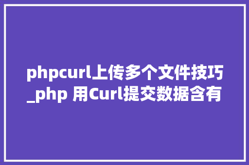 phpcurl上传多个文件技巧_php 用Curl提交数据含有多维数组和文件上传的处理方法