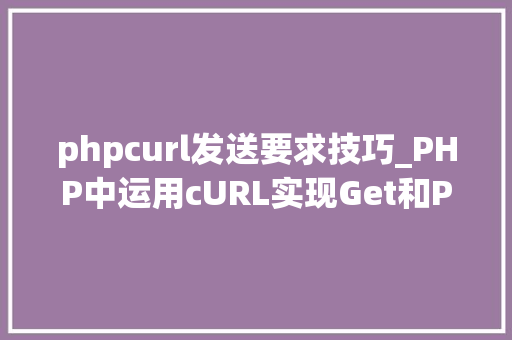 phpcurl发送要求技巧_PHP中运用cURL实现Get和Post请求的方法最全