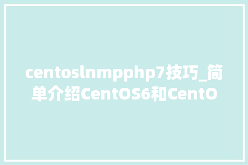 centoslnmpphp7技巧_简单介绍CentOS6和CentOS7的异同