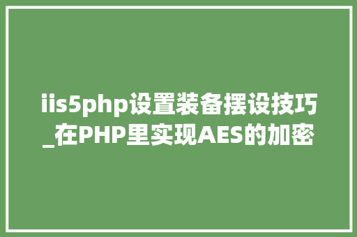 iis5php设置装备摆设技巧_在PHP里实现AES的加密解密功能包括mcrypt版本和openssl版本