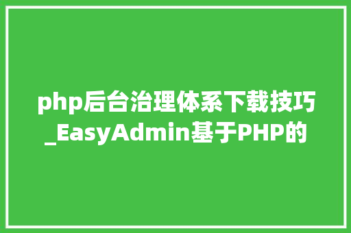 php后台治理体系下载技巧_EasyAdmin基于PHP的快速开拓的后台治理系统安装教程