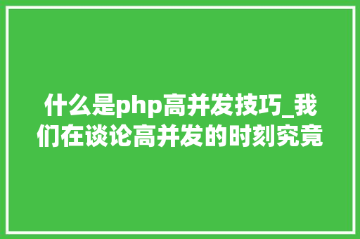 什么是php高并发技巧_我们在谈论高并发的时刻究竟在谈什么看这一篇彻底明白并发事理