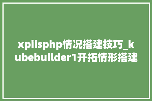 xpiisphp情况搭建技巧_kubebuilder1开拓情形搭建