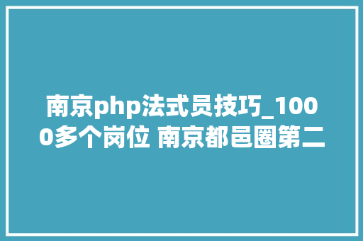 南京php法式员技巧_1000多个岗位 南京都邑圈第二届文化人才招聘会30日举行