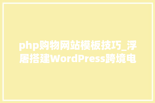 php购物网站模板技巧_浮屠搭建WordPress跨境电商外贸商城模板汉化woodmart751源码