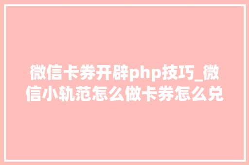 微信卡券开辟php技巧_微信小轨范怎么做卡券怎么兑换功能